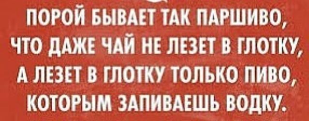 ПОРОИ БЫВАЕТ ТАК ПАРШИВО ЧТО дАЖЕ ЧАЙ НЕ ЛЕЗЕТ В ТЛОТКУ А ЛЕЗЕТ В ГЛОТКУ ТОЛЬКО ПИВО КОТОРЫМ ЗАПИВАЕШЬ ВОДКУ