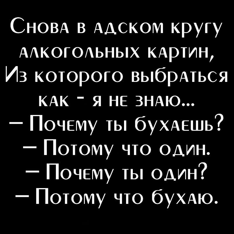 СНОВА в ААСКОМ кругу ААКОГОАЬНЫХ КАртин ИЗ которого выбрАться КАК я НЕ ЗНАЮ ПОЧЕМУ ты бУХАЕШЬ Потому что один ПОЧЕМУ ты один Потому что бУХАЮ