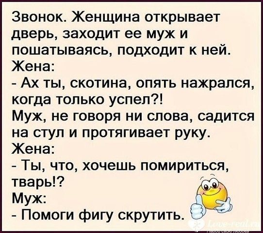Звонок Женщина открывает дверь заходит ее муж и пошатываясь подходит к ней Жена Ах ты скотина опять нажрался когда только успел Муж не говоря ни слова садится на стул и протягивает руку Жена Ты что хочешь помириться тварь Муж Помоги фигу скрутить