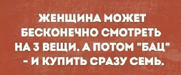 ЖЕНЩИНА МОЖЕТ БЕОКОНЕЧНО СМОТРЕТЬ НА 3 ВЕЩИ А ПОТОМ БАЦ И КУПИТЬ СРАЗУ СЕМЬ