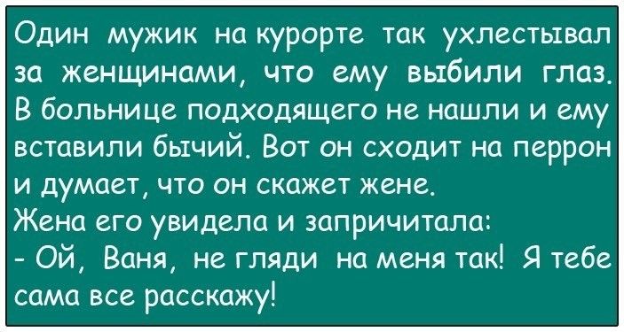 Один мужик на курорте так ухлестывал за женщинами что ему выбили глаз В больнице подходящего не нашли и ему вставили бычий Вот он сходит на перрон и думает что он скажет жене Жена его увидела и запричитала Ой Ваня не гляди на меня так Я тебе сама все расскажу