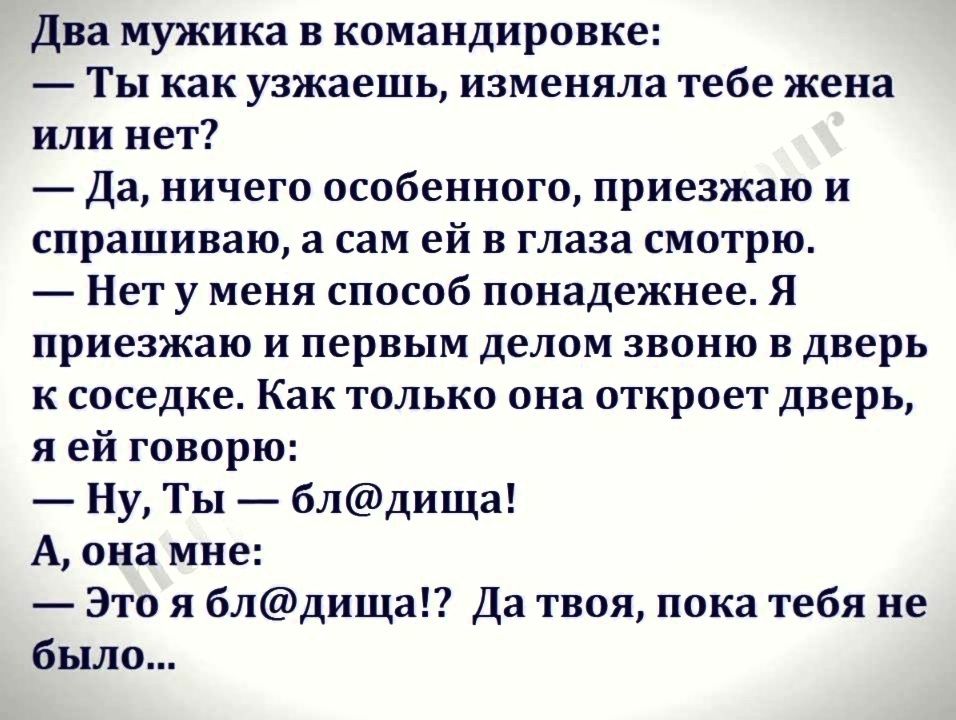 Два мужика в командировке Ты как узжаешь изменяла тебе жена или нет Да ничего особенного приезжаю и спрашиваю а сам ей в глаза смотрю Нет у меня способ понадежнее Я приезжаю и первым делом звоню в дверь к соседке Как только она откроет дверь я ей говорю Ну Ты блдища А она мне Это я блдища Да твоя пока тебя не было