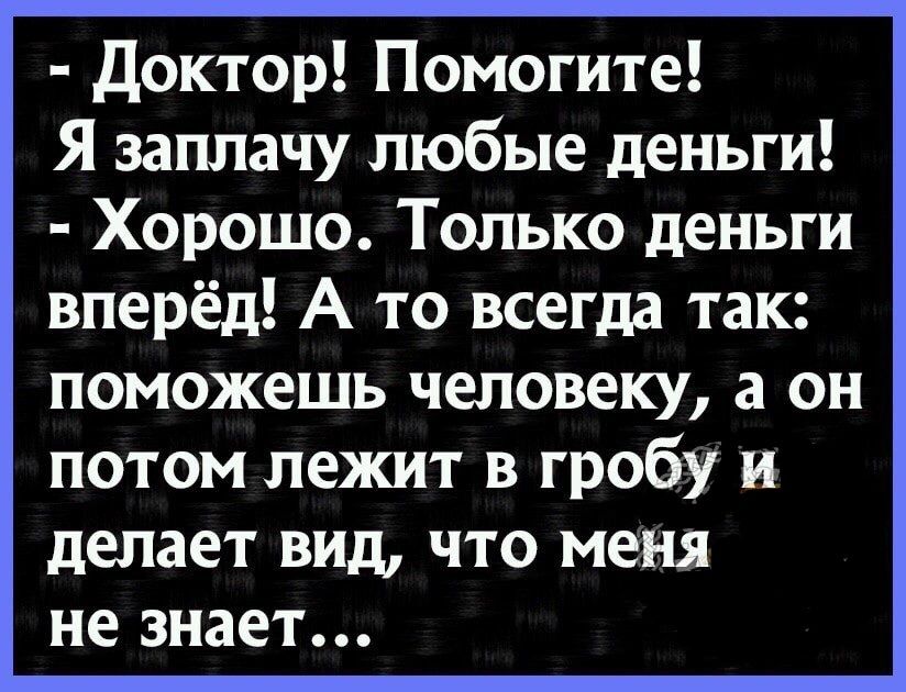 Доктор Помогите Я заплачу любые деньги Хорошо Только деньги вперёд А то всегда так поможешь человеку а он потом лежит в гробу и делает вид что меня не знает