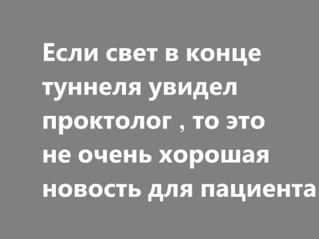 Если свет в конце туннеля увидел проктолог то это не очень хорошая новость для пациента