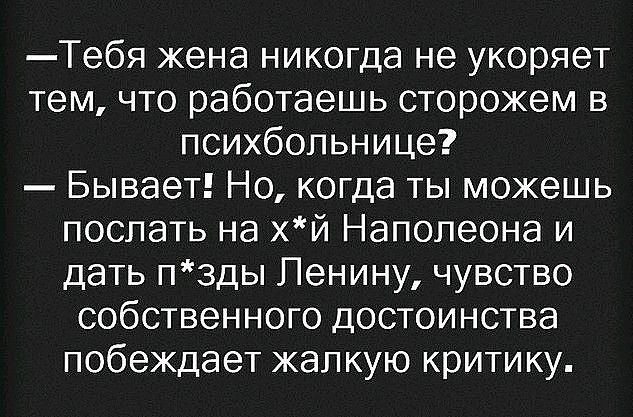 Тебя жена никогда не укоряет тем что работаешь сторожем в психбольнице Бывает Но когда ты можешь послать на хй Наполеона и дать пзды Ленину чувство собственного достоинства побеждает жалкую критику