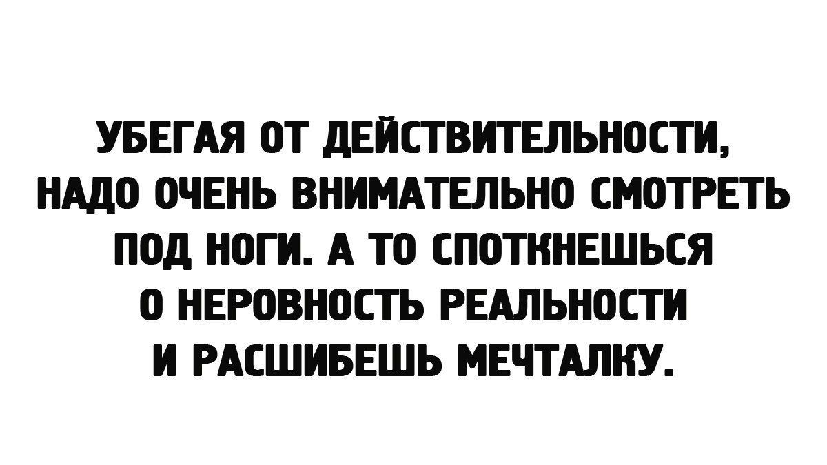 УБЕГАЯ ОТ дЕЙСТВИТЕЛЬНОСТИ НАдО ОЧЕНЬ ВНИМАТЕЛЬНО СМОТРЕТЬ ПОД НОГИ А ТО СПОТННЕШЬСЯ О НЕРОВНОСТЬ РЕАЛЬНОСТИ И РАСШИБЕШЬ МЕЧТАЛНУ