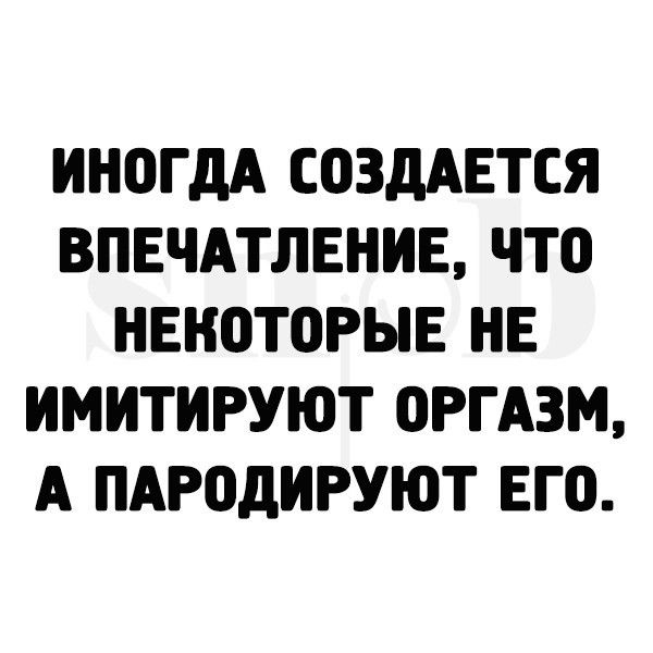 ИНОГДА СОЗДАЕТСЯ ВПЕЧАТЛЕНИЕ ЧТО НЕКОТОРЫЕ НЕ ИМИТИРУЮТ ОРГАЗМ А ПАРОДИРУЮТ ЕГО