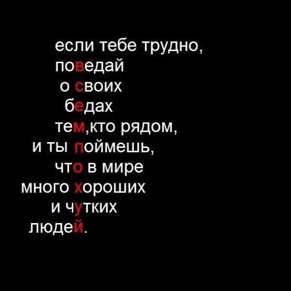 если тебе трудно поведай о своих бедах темкто рядом и ты поймешь что в мире много хороших и чутких людей