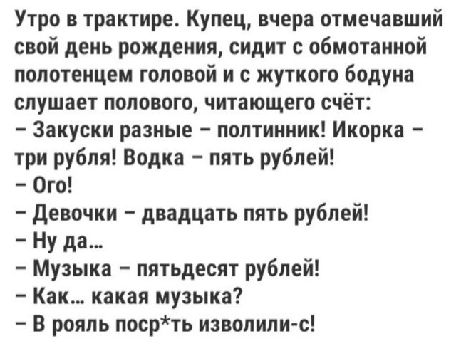 Утро в трактире Купец вчера отмечавший свой день рождения сидит с обмотанной полотенцем головой и с жуткого бодуна слушает полового читающего счёт Закуски разные полтинник Икорка три рубля Водка пять рублей Ого девочки двадцать пять рублей Ну да Музыка пятьдесят рублей Как какая музыка В рояль посрть изволили с