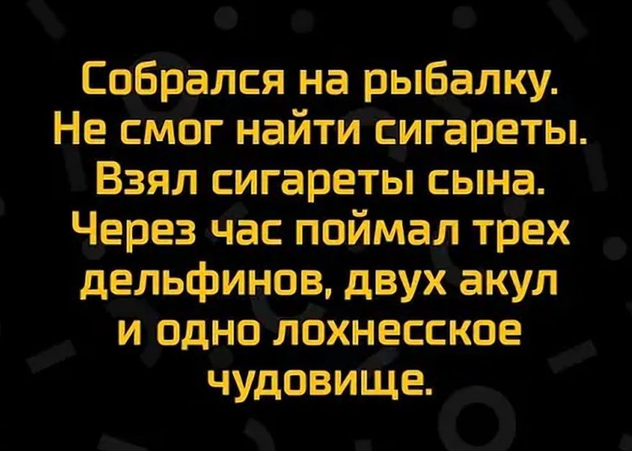 Собрался на рыбалку Не смог найти сигареты Взял сигареты сына Через час поймал трех дельфинов двух акул и одно лохнесское чудовище