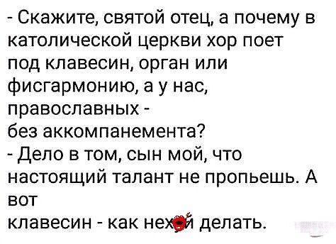 Скажите святой отец а почему в католической церкви хор поет под клавесин орган или фисгармонию а у нас православных без аккомпанемента Дело в том сын мой что настоящий талант не пропьешь А вот клавесин как нат делать