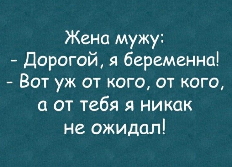 Жена мужу Дорогой я беременна Вот уж от кого от кого а от тебя я никак не ожидал