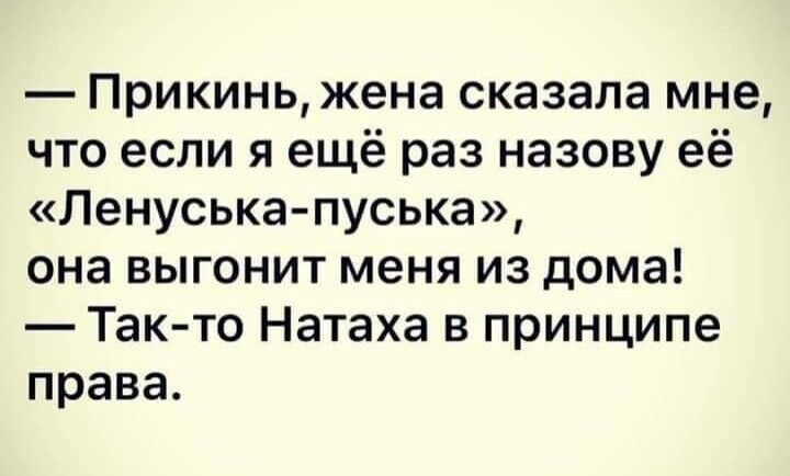 Прикинь жена сказала мне что если я ещё раз назову её Ленуська пуська онавьпонитменяиздома Так то Натаха в принципе права