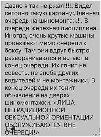 давно я так не ржали Видел сегодня такую картинудлинная очередь на шиномонтаж В очереди железная дисциплина Иногда очень крутые машины проезжают мимо очереди боксу Там они вдруг быстро разворачиваются и встают в конец очереди Их гонит не совесть не злоба других водителей и не монтажники В конец очереди их гонит объявление на дверях шиномонтажки ЛИЦА НЕТРАДИЦИОННОЙ СЕКСУАЛЬНОЙ ОРИЕНТАЦИИ ЛУЖИВАЮТСЯ