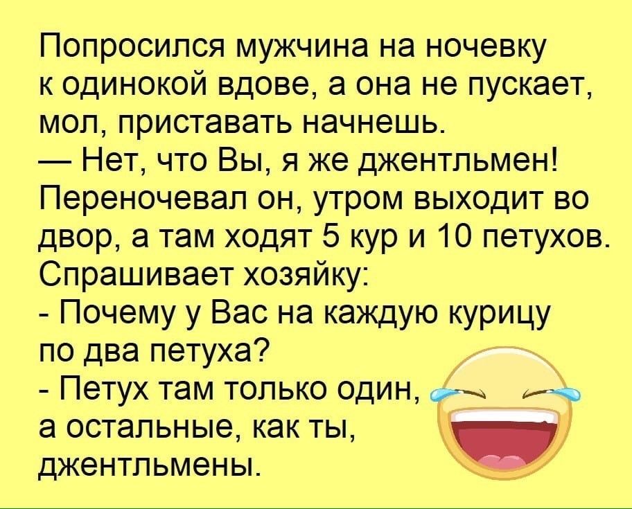 Попросился мужчина на ночевку к одинокой вдове а она не пускает мол приставать начнешь Нет что Вы я же джентльмен Переночевап он утром выходит во двор а там ходят 5 кур и 10 петухов Спрашивает хозяйку Почему у Вас на каждую курицу по два петуха Петух там только один а остальные как ты джентльмены _