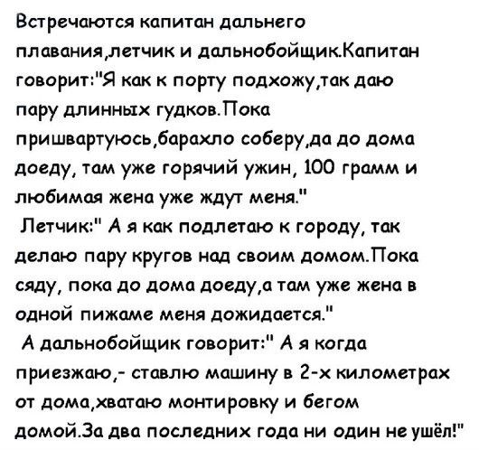 Встречаются капитан дальнего пппваниялетчик и дапьиобойщикКппитан говорит Я как к порту подхажудак даю пару длинных гудковЛокс пришвартуюсьдарахла соберуда до дома доеду там уже горячий ужин 100 грамм и любимая жена уже ждут менно Летчик А я как подлетаю к городу так делаю пиру кругов над своим домомЛока сяду пока до дома догдуд там уже жена в одной пижаме меня дожидается А дцпьнобойщик говорит А 