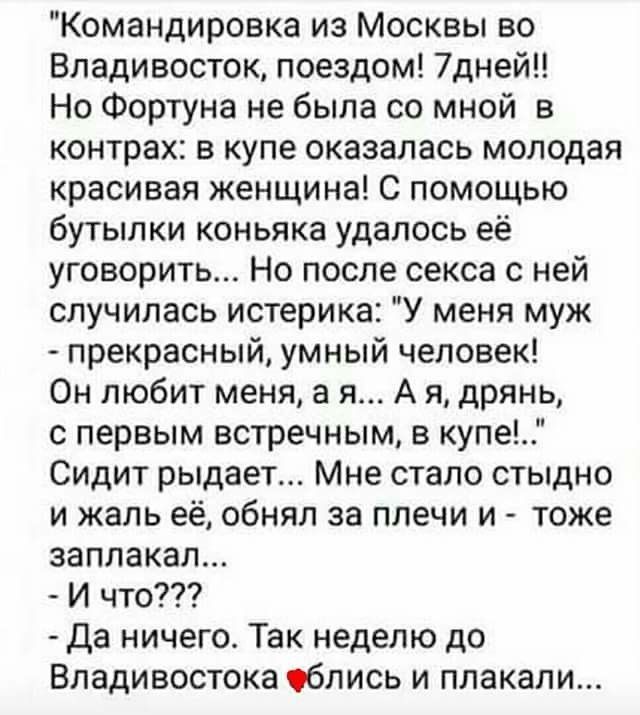 Командировка из Москвы во Владивосток поездом 7дней Но Фортуна не была со мной в контрах в купе оказалась молодая красивая женщина С помощью бутылки коньяка удалось её уговорить Но после секса с ней случилась истерика У меня муж прекрасный умный человек Он любит меня а я А я дрянь с первым встречным в купе Сидит рыдает Мне стало стыдно и жаль её обнял за плечи и тоже заплакал И что Да ничего Так н