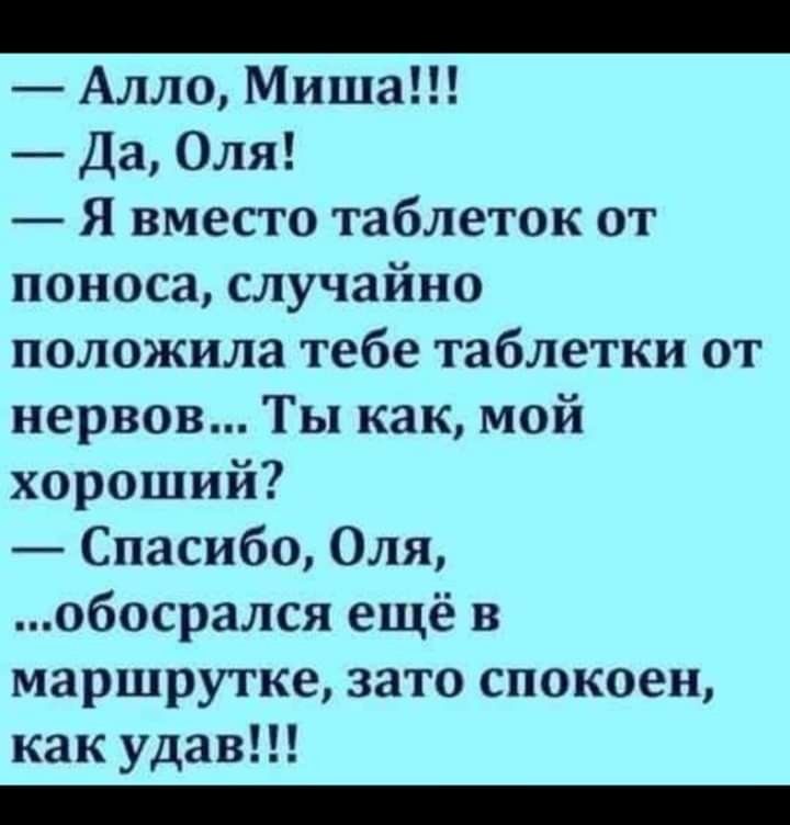 Алло Миша Да Оля Я вместо таблеток от поноса случайно положила тебе таблетки от нервов Ты как мой хороший Спасибо Оля обосрался ещё в маршрутке зато спокоен как удав _