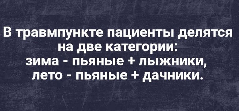 В ТРЭВМПУНКТе пациенты дЭЛЯТСЯ на две категории зима пьяные ЛЬЖНИКИ лето пьяные дачники