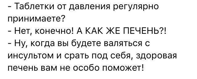 Таблетки от давления регулярно принимаете Нет конечно А КАК ЖЕ ПЕЧЕНЬ Ну когда вы будете валяться с инсультом и срать под себя здоровая печень вам не особо поможет