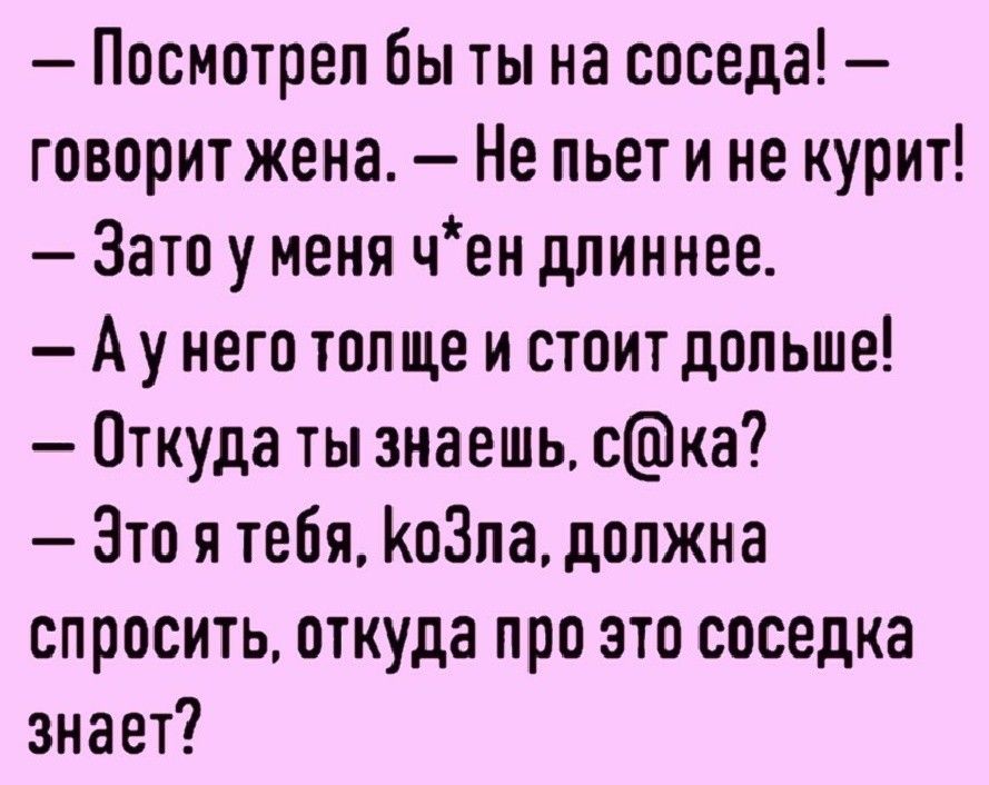 Посмотрел бы ты на соседа говорит жена Не пьет и не курит Зато у меня чен длиннее А у него топ ще и стоит дольше Откуда ты знаешь ска Это я тебя КоЗпа должна спросить откуда про это соседка знает