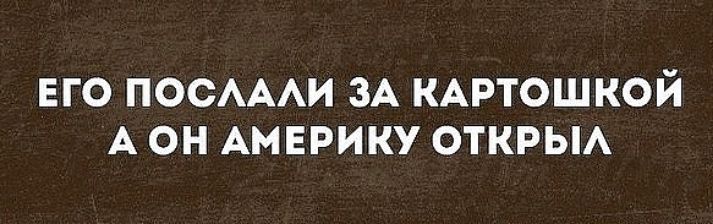 ЕГО ПОСАААИ ЗА КАРТОШКОЙ А ОН АМЕРИКУ ОТКРЫА