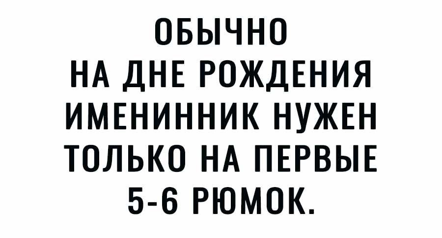 ОБЫЧНО НА ДНЕ РОЖДЕНИЯ ИМЕНИННИК НУЖЕН ТОЛЬКО НА ПЕРВЫЕ 5 6 РЮМОК