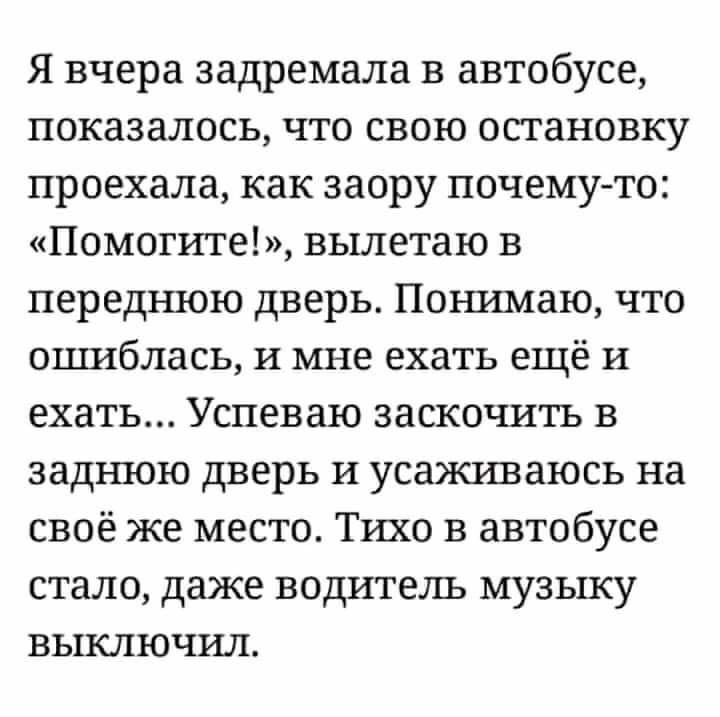 Я вчера задремала в автобусе показалось что свою остановку проехала как заору почему то Помогите вылетаю в переднюю дверь Понимаю что оцшблась и мне ехать ещё и ехать Успеваю заскочить в заднюю дверь и усаживаюсь на своё же место Тихо в автобусе стало даже водители музыку выключил