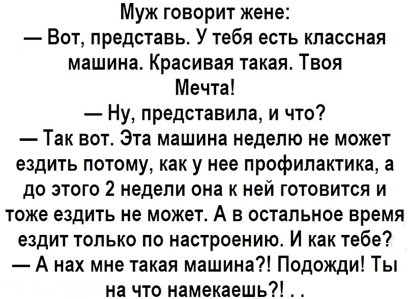 Муж говорит жене Вот представь У тебя есть классная машина Красивая такая Твоя Мечта Ну представила и что Так вот Эта машина неделю не может ездить потому как у нее профилактика а до этого 2 недели она к ней готовится и тоже ездить не может А в остальное время ездит только по настроению И как тебе А нах мне такая машина Подожди Ты на что намекаешь
