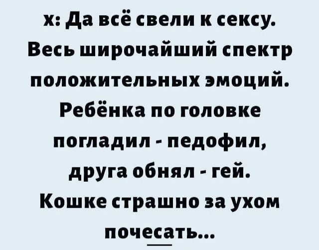 х да всё свели к сексу Весь широчайший спектр положительных эмоций Ребёнка по головке погладил педофил друга обнял гей Кошке страшно за ухом почес_ать