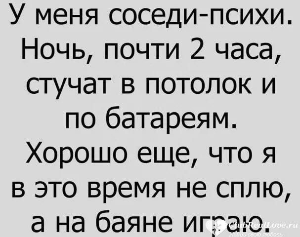У меня соседи психи Ночь почти 2 часа стучат в потолок и по батареям Хорошо еще что я в это время не сплю а на баяне иггаю