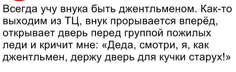 Всегда учу внука быть джентльменом Как то выходим из ТЦ внук прорывается вперёд открывает дверь перед группой пожилых леди и кричит мне Деда смотри я как джентльмен держу дверь для кучки старух