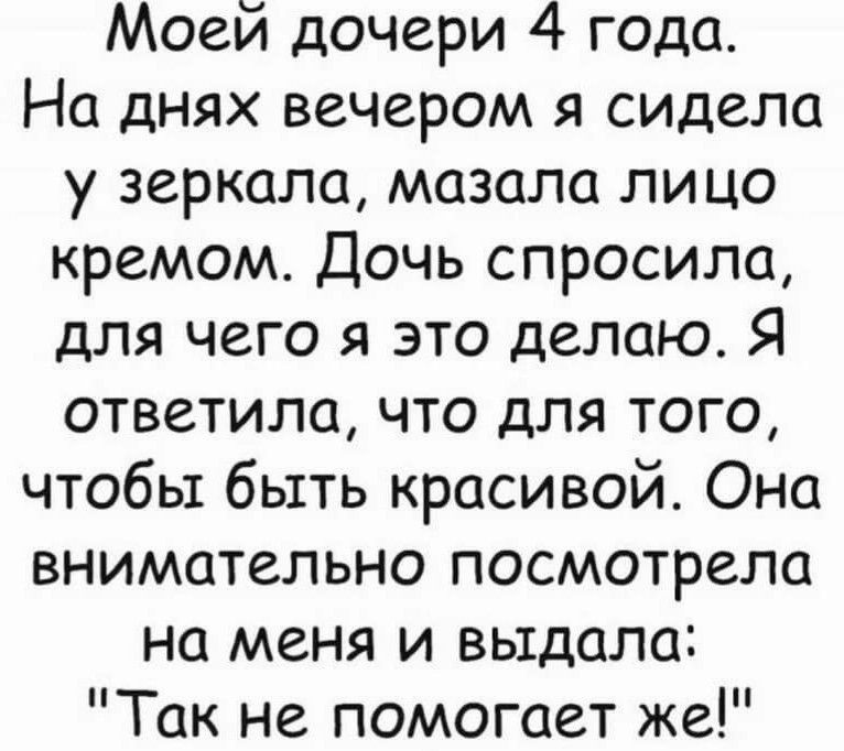 Моей дочери 4 года На днях вечером я сидела у зеркала мазала лицо кремом Дочь спросила для чего я это делаю Я ответила что для того чтобы быть красивой Она внимательно посмотрела на меня и выдала Так не помогает же