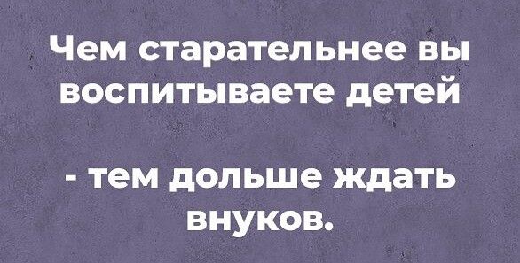Чем старательнее вы воспитываете детей тем дольше ждать внуков