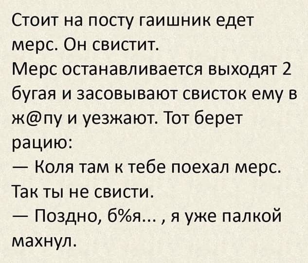 СТОИТ на посту гаишник едет мерс Он свистит Мерс останавливается выходят 2 бугая и засовывают свисток ему в жпу и уезжают Тот берет рацию Коля там к тебе поехал мерс Так ты не свисти Поздно 6я я уже палкой махнул