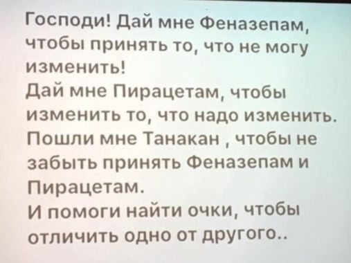 Господи дай мне Хэенаэепам _ чтобы принять то что не могу изменить дай мне Пирацетам чтобы изменть то что надо изменить Пошли мне Танакан чтобы не забыть принять Феназепам и Пирацетам И помоги найти очки чтобы отличить одно от другого