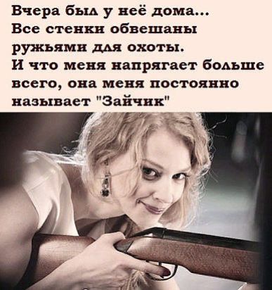 Вчера баш у неё дома Все стенки обнешаны ружьями охоты И что меня напрягает бомъще всего она меня постоянно называет Зайчнк