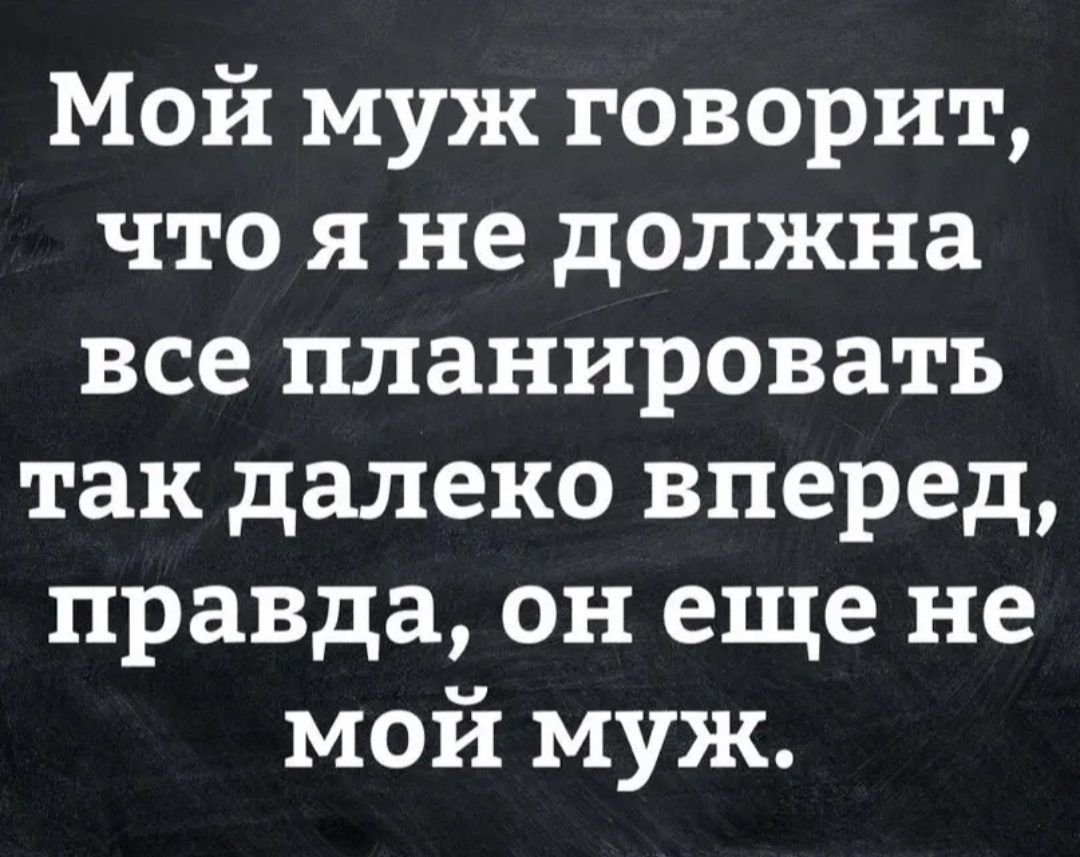Мой муж говорит что я не должна все планировать так далеко вперед правда он еще не мой муж