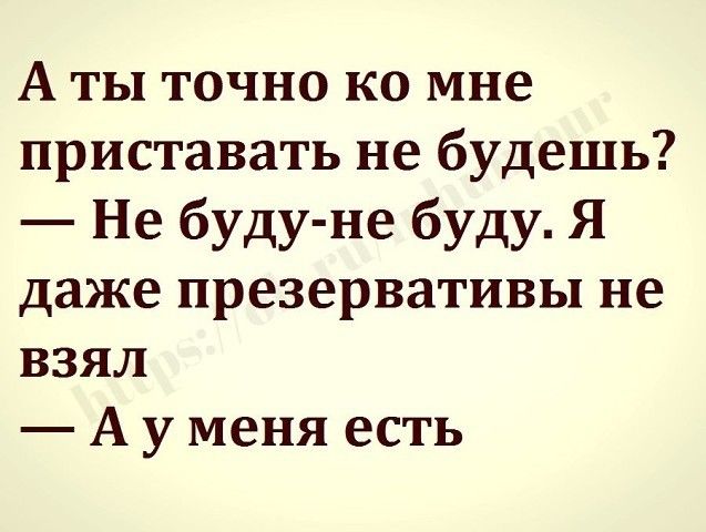 А ты точно ко мне приставать не будешь Не буду не буду Я даже презервативы не взял А у меня есть