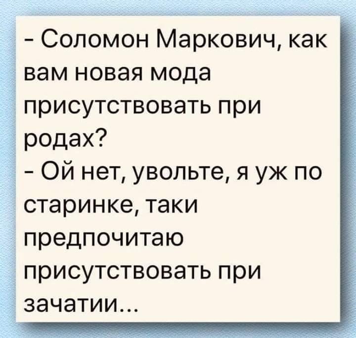 Соломон Маркович как вам новая мода присутствовать при родах Ой нет увольте я уж по старинке таки предпочитаю присутствовать при зачатии