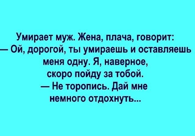 Умирает муж Жена плача говорит Ой дорогой ты умираешь и оставляешь меня одну Я наверное скоро пойду за тобой Не торопись дай мне немного отдохнуть
