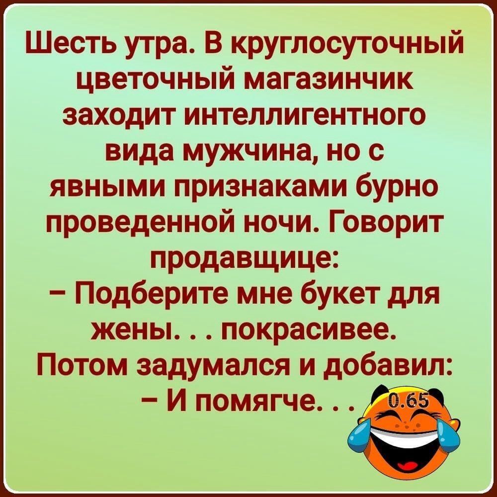 Шесть утра В круглосуточный цветочный магазинчик заходит интеллигентного вида мужчина но с явными признаками бурно проведенной ночи Говорит продавщице Подберите мне букет для жены покрасивее Потом задумался и добавил И помягче