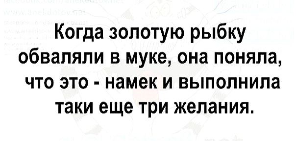 Когда золотую рыбку обвапяли в муке она поняла что это намек и выполнила таки еще три желания
