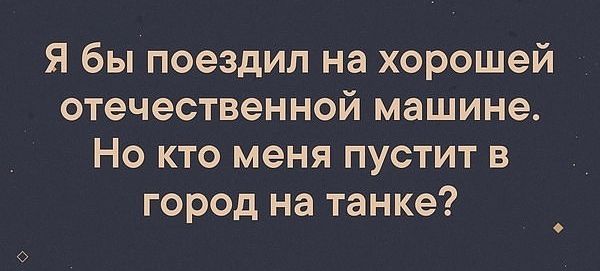 Я бы поездил на хорошей отечественной машине Но кто меня пустит в город на танке