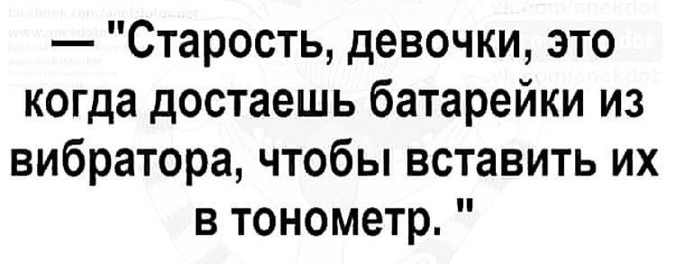 Старость девочки это когда достаешь батарейки из вибратора чтобы вставить их в тонометр