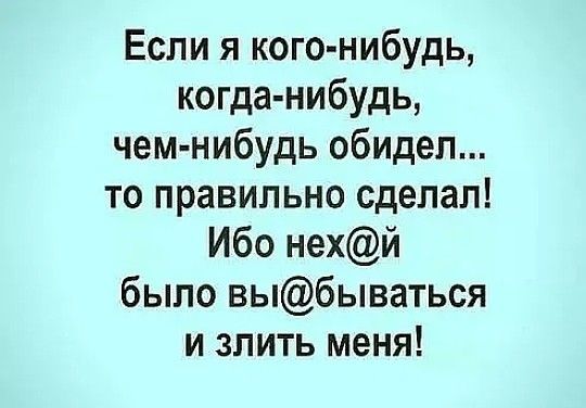 Если я кого нибудь когда нибудь чем нибудь обидел то правильно сделал Ибо нехй было выбываться и злить меня