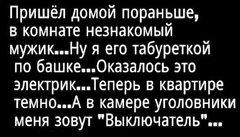 Пришёл домой пораньше в комнате незнакомый мужикНу я его табуреткой по башке0казалось это злектрикТеперь в квартире темноА в камере уголовники меня зовут Выключатель