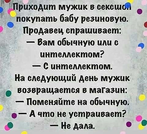 риходит мужик в сексші покупать бабу резиновую Продавец спрашивает Вам обычную или с _ интеллектом с интеллектом На следующий день мужик возвращается в магазин Поменяйте на обычную А что не устраивает Не дала