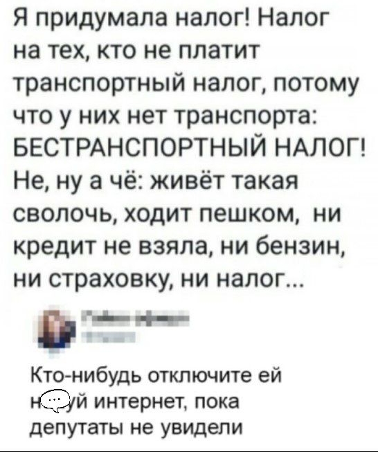 Я придумала налог Налог на тех кто не платит транспортный налог потому что у них нет транспорта БЕСТРАНСПОРТНЫЙ НАЛОГ Не ну а чё живёт такая сволочь ходит пешком ни кредит не взяла ни бензин ни страховку ни налог в ЧЧ Ктонибудь отключите ей й интернет пока депутаты не увидели