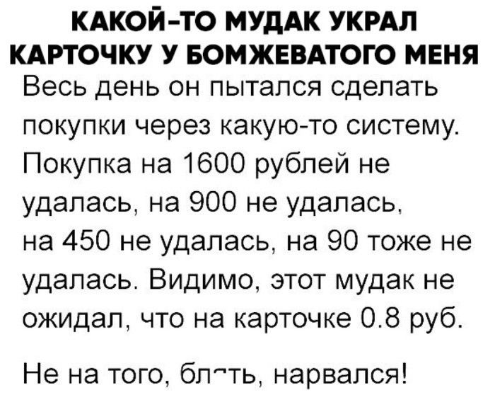 КАКОЙ ТО МУдАК УКРАЛ КАРТОЧКУ У БОМЖЕВАТОГО МЕНЯ Весь день он пытался сделать покупки через какуюто систему Покупка на 1600 рублей не удалась на 900 не удалась на 450 не удалась на 90 тоже не удалась Видимо этот мудак не ожидал что на карточке 08 руб Не на того блть нарвался